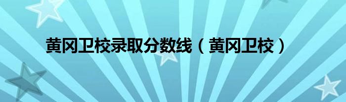 黄冈卫校录取分数线（黄冈卫校）