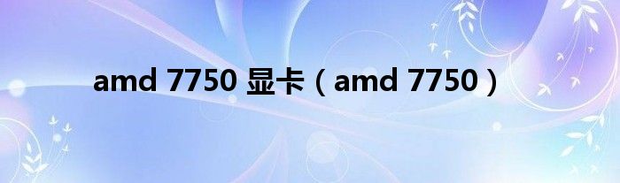 amd 7750 显卡（amd 7750）