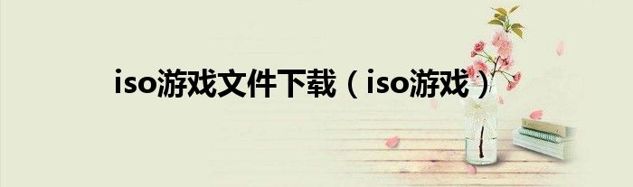 iso游戏文件下载（iso游戏）