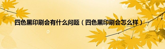 四色黑印刷会有是什么问题（四色黑印刷会怎么样）