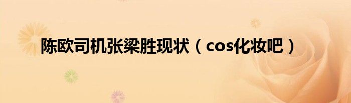 陈欧司机张梁胜现状（cos化妆吧）