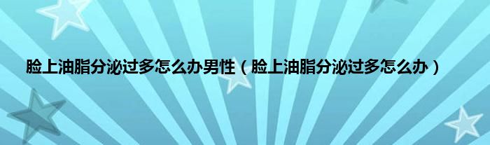 脸上油脂分泌过多怎么办男性（脸上油脂分泌过多怎么办）