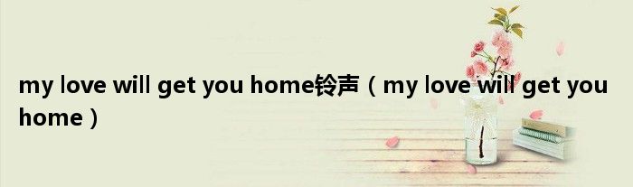 my love will get you home铃声（my love will get you home）