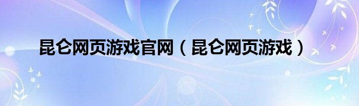 昆仑网页游戏官网（昆仑网页游戏）