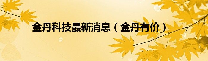 金丹科技最新消息（金丹有价）