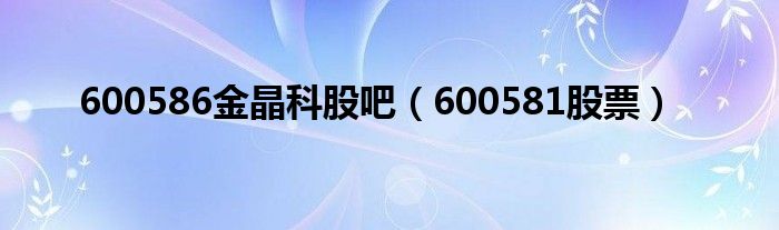 600586金晶科股吧（600581股票）