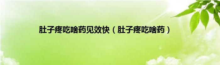 肚子疼吃啥药见效快（肚子疼吃啥药）