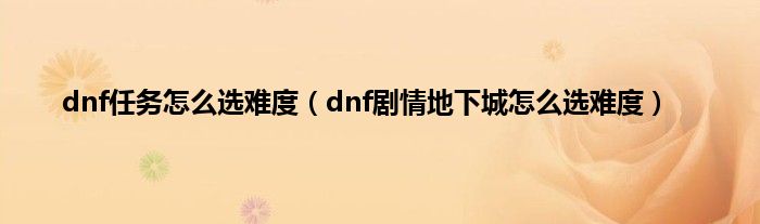 dnf任务怎么选难度（dnf剧情地下城怎么选难度）