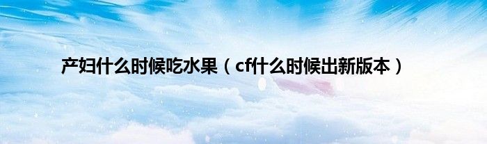 产妇是什么时候吃水果（cf是什么时候出新版本）