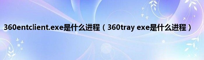 360entclient.exe是是什么进程（360tray exe是是什么进程）