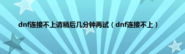 dnf连接不上请稍后几分钟再试（dnf连接不上）