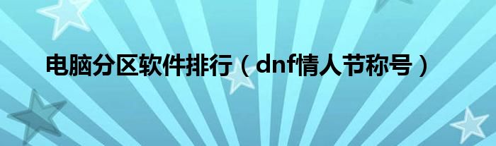 电脑分区软件排行（dnf情人节称号）