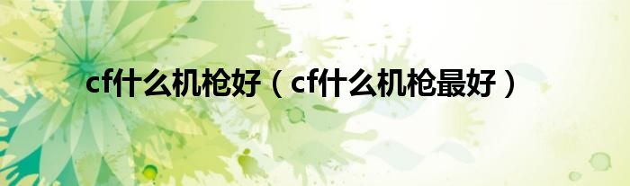 cf是什么机枪好（cf是什么机枪最好）