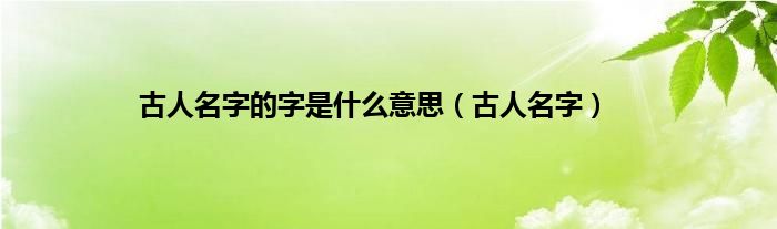 古人名字的字是是什么意思（古人名字）