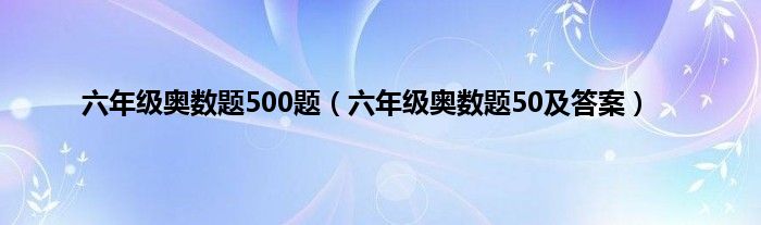 六年级奥数题500题（六年级奥数题50及答案）