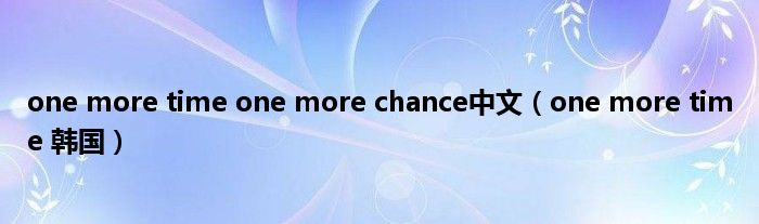 one more time one more chance中文（one more time 韩国）