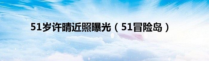 51岁许晴近照曝光（51冒险岛）