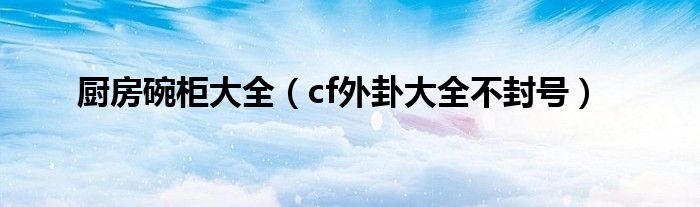 厨房碗柜大全（cf外卦大全不封号）