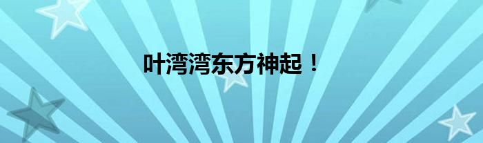 叶湾湾东方神起！