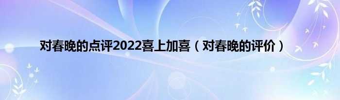 对春晚的点评2022喜上加喜（对春晚的评价）