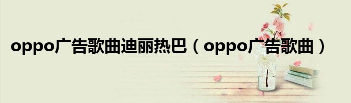 oppo广告歌曲迪丽热巴（oppo广告歌曲）