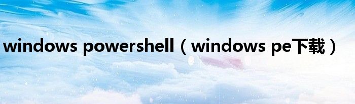 windows powershell（windows pe下载）