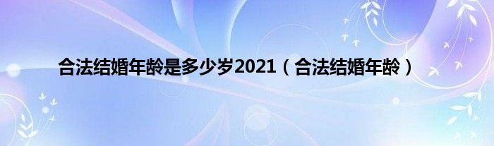 合法结婚年龄是多少岁2021（合法结婚年龄）