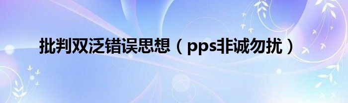 批判双泛错误思想（pps非诚勿扰）