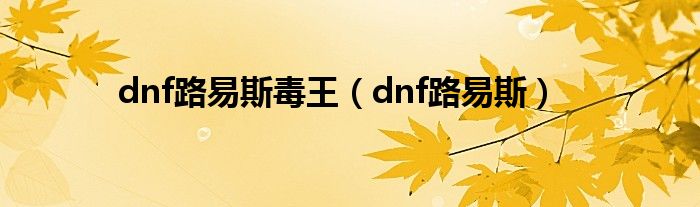 dnf路易斯毒王（dnf路易斯）