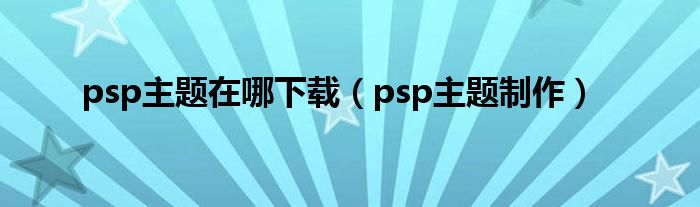 psp主题在哪下载（psp主题制作）