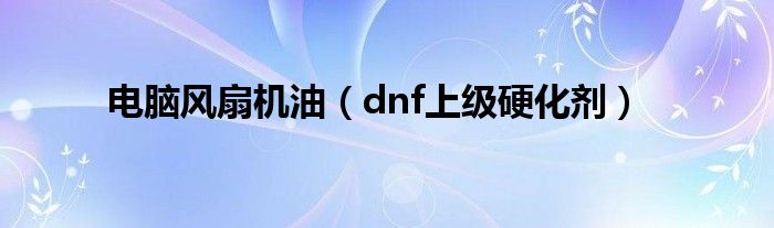 电脑风扇机油（dnf上级硬化剂）