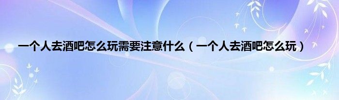 一个人去酒吧怎么玩需要注意是什么（一个人去酒吧怎么玩）