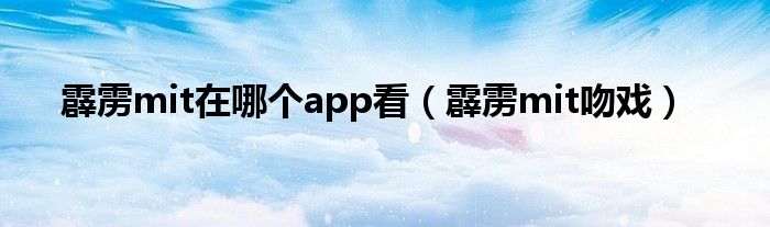 霹雳mit在哪个app看（霹雳mit吻戏）