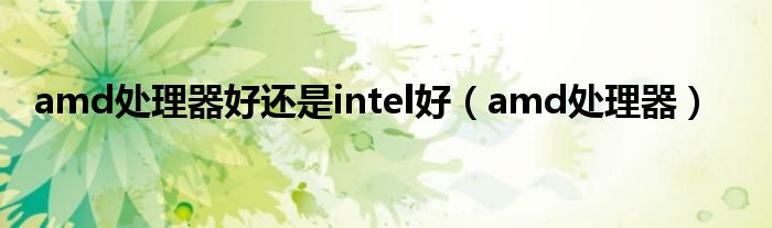 amd处理器好还是intel好（amd处理器）