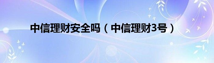 中信理财安全吗（中信理财3号）