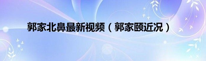 郭家北鼻最新视频（郭家颐近况）