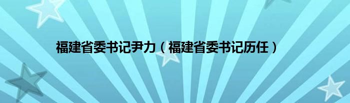 福建省委书记尹力（福建省委书记历任）