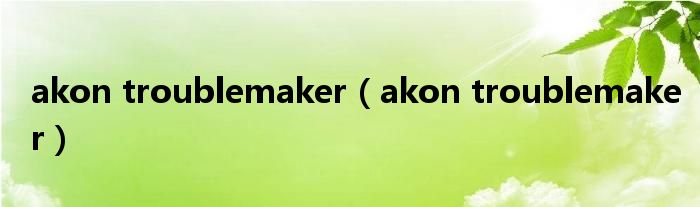 akon troublemaker（akon troublemaker）