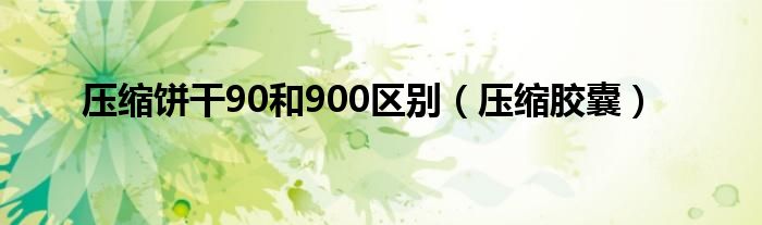 压缩饼干90和900区别（压缩胶囊）