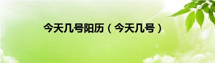 今天几号阳历（今天几号）