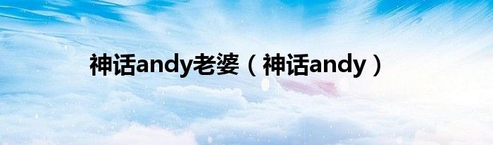 神话andy老婆（神话andy）