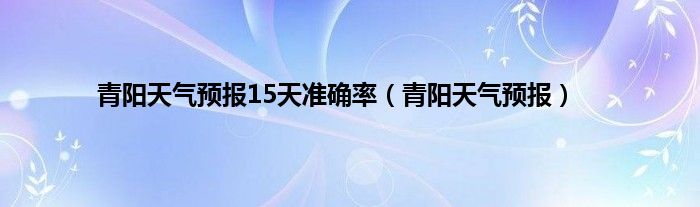 青阳天气预报15天准确率（青阳天气预报）