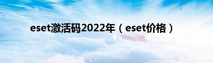 eset激活码2022年（eset价格）