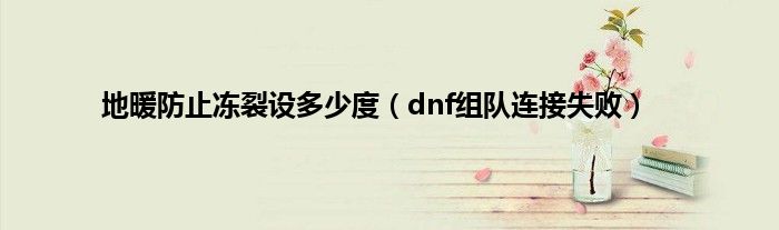 地暖防止冻裂设多少度（dnf组队连接失败）