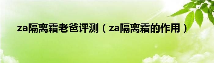 za隔离霜老爸评测（za隔离霜的作用）