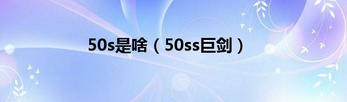 50s是啥（50ss巨剑）