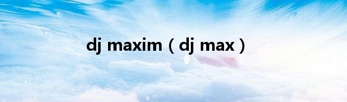 dj maxim（dj max）