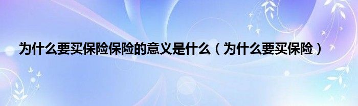 为是什么要买保险保险的意义是是什么（为是什么要买保险）