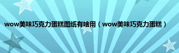 wow美味巧克力蛋糕图纸有啥用（wow美味巧克力蛋糕）