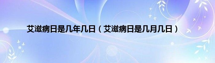 艾滋病日是几年几日（艾滋病日是几月几日）